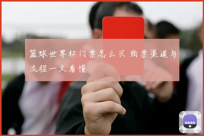 篮球世界杯门票怎么买 购票渠道与流程一文看懂