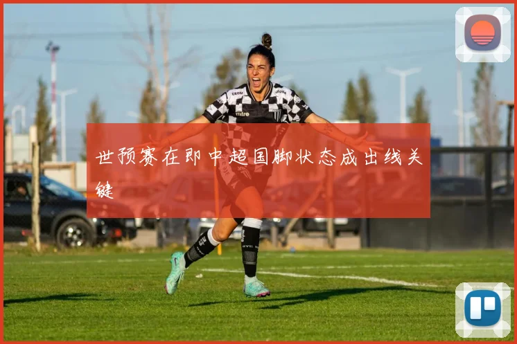 世预赛在即中超国脚状态成出线关键