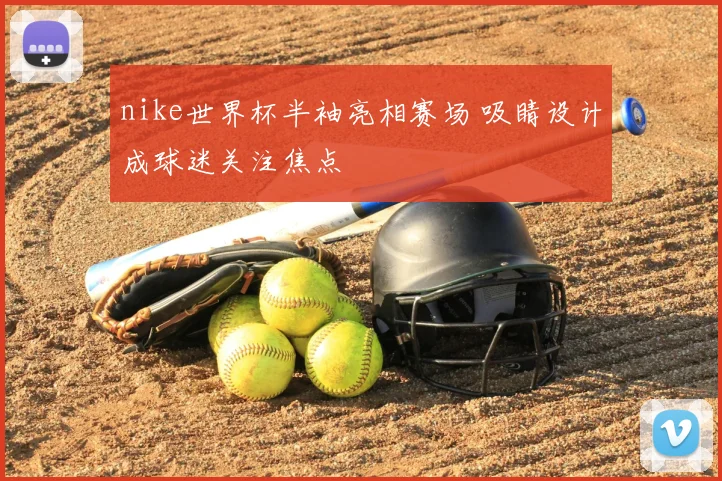 nike世界杯半袖亮相赛场 吸睛设计成球迷关注焦点