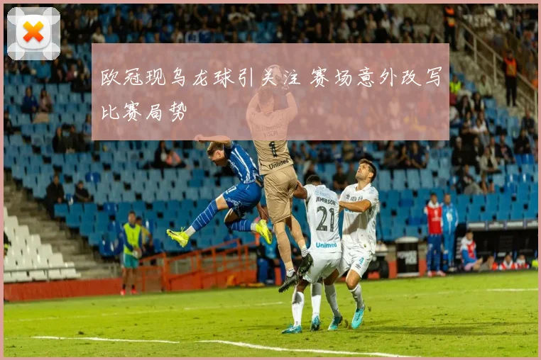 欧冠现乌龙球引关注 赛场意外改写比赛局势