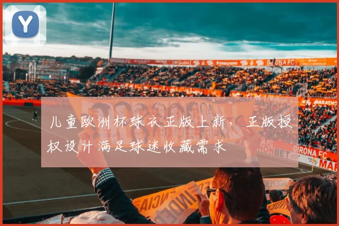 儿童欧洲杯球衣正版上新，正版授权设计满足球迷收藏需求