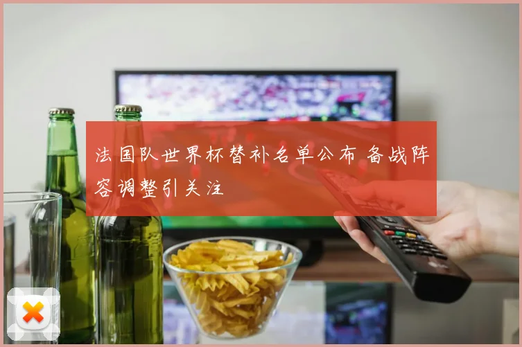 法国队世界杯替补名单公布 备战阵容调整引关注