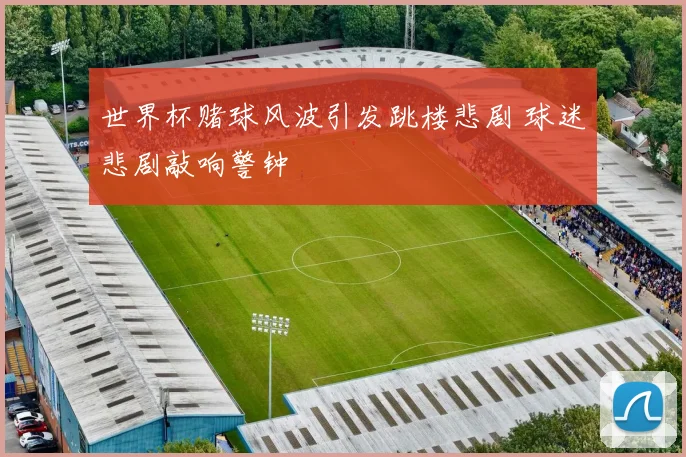 世界杯赌球风波引发跳楼悲剧 球迷悲剧敲响警钟