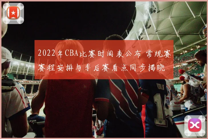 2022年CBA比赛时间表公布 常规赛赛程安排与季后赛看点同步揭晓