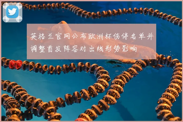 英格兰官网公布欧洲杯伤停名单并调整首发阵容对出线形势影响