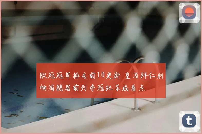 欧冠冠军排名前10更新 皇马拜仁利物浦稳居前列夺冠纪录成看点