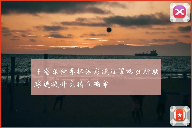 卡塔尔世界杯体彩投注策略分析助球迷提升竞猜准确率