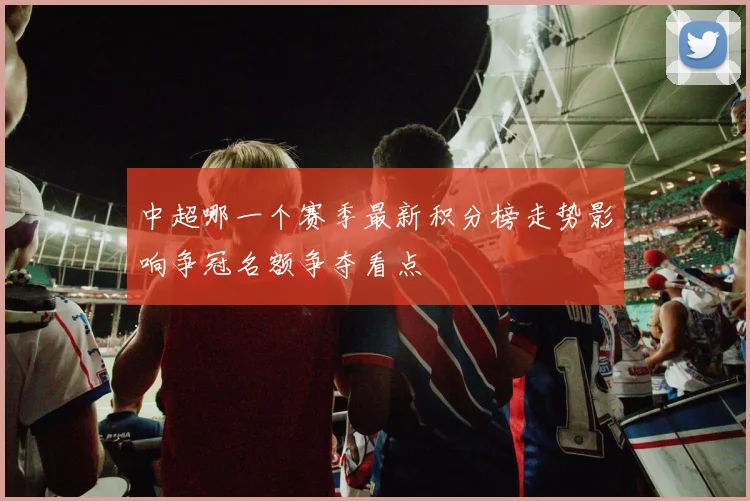 中超哪一个赛季最新积分榜走势影响争冠名额争夺看点