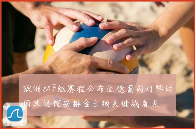 欧洲杯F组赛程公布法德葡匈对阵时间及场馆安排含出线关键战看点