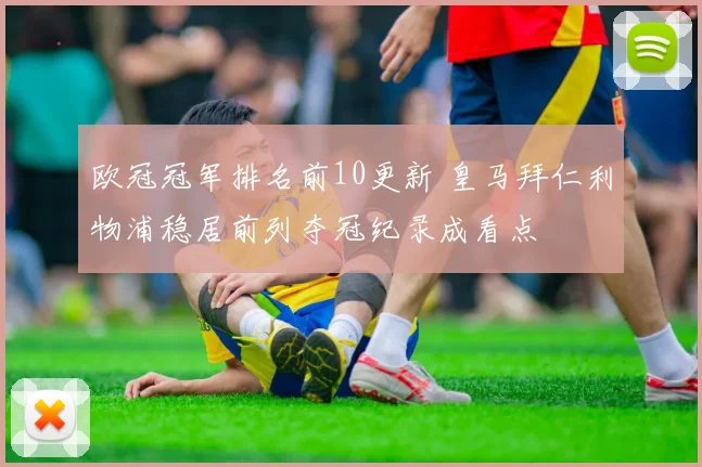 欧冠冠军排名前10更新 皇马拜仁利物浦稳居前列夺冠纪录成看点