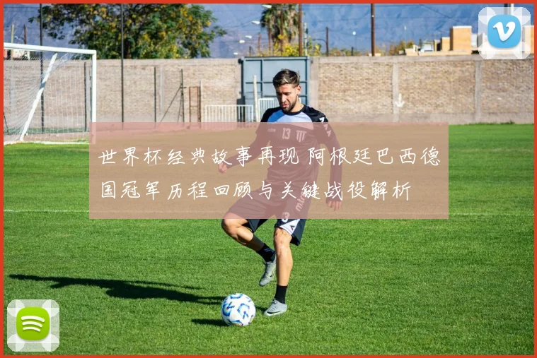 世界杯经典故事再现 阿根廷巴西德国冠军历程回顾与关键战役解析