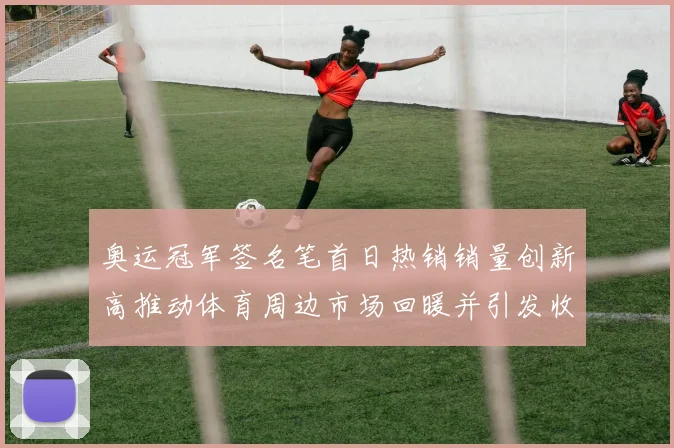 奥运冠军签名笔首日热销销量创新高推动体育周边市场回暖并引发收藏关注