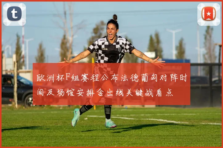 欧洲杯F组赛程公布法德葡匈对阵时间及场馆安排含出线关键战看点