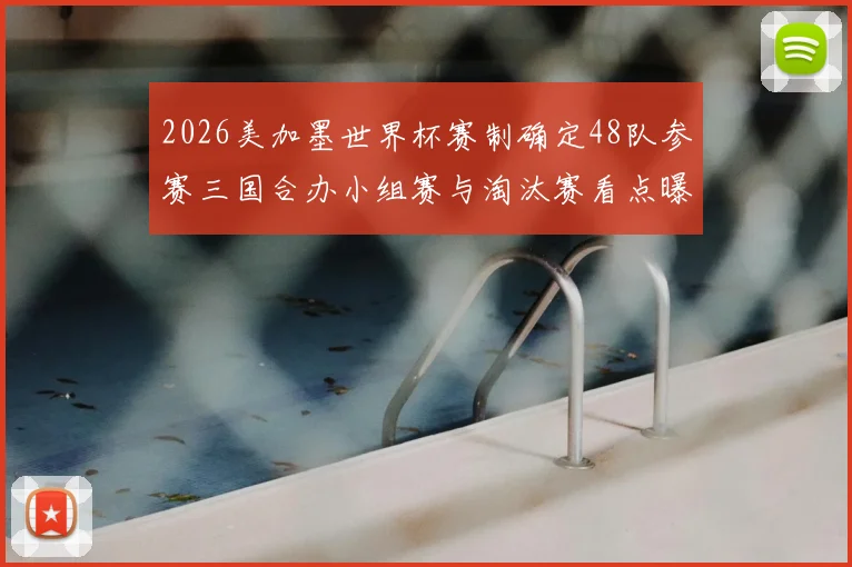 2026美加墨世界杯赛制确定48队参赛三国合办小组赛与淘汰赛看点曝光