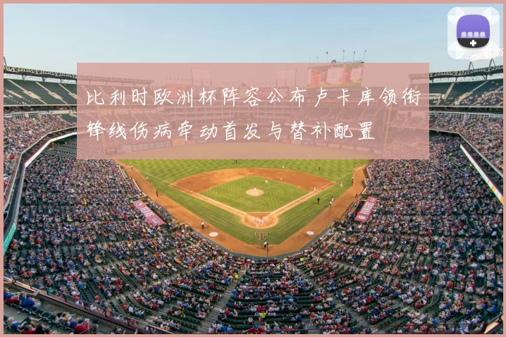 比利时欧洲杯阵容公布卢卡库领衔锋线伤病牵动首发与替补配置