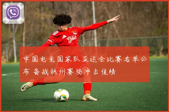 中国电竞国家队亚运会比赛名单公布 备战杭州赛场冲击佳绩