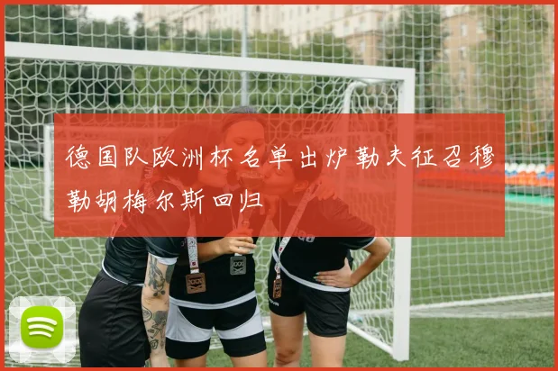 德国队欧洲杯名单出炉勒夫征召穆勒胡梅尔斯回归