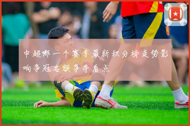 中超哪一个赛季最新积分榜走势影响争冠名额争夺看点