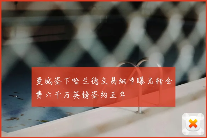 曼城签下哈兰德交易细节曝光转会费六千万英镑签约五年