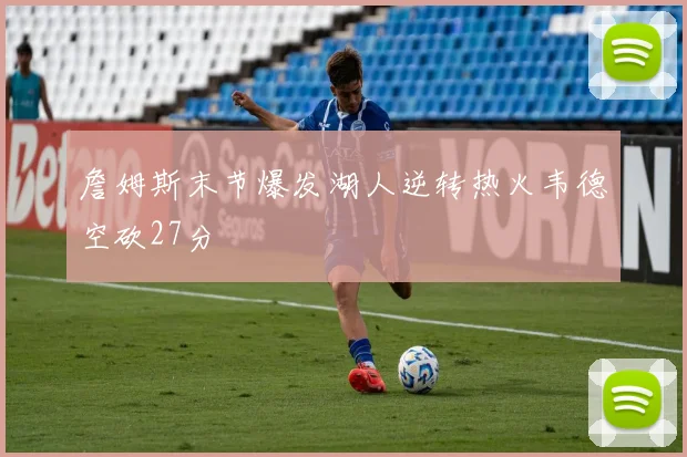 詹姆斯末节爆发湖人逆转热火韦德空砍27分