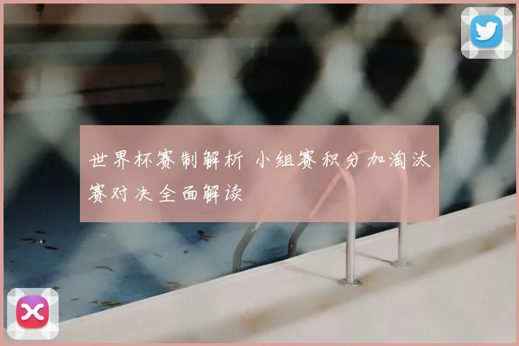 世界杯赛制解析 小组赛积分加淘汰赛对决全面解读