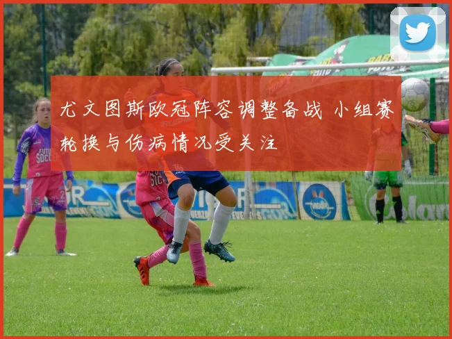 尤文图斯欧冠阵容调整备战 小组赛轮换与伤病情况受关注