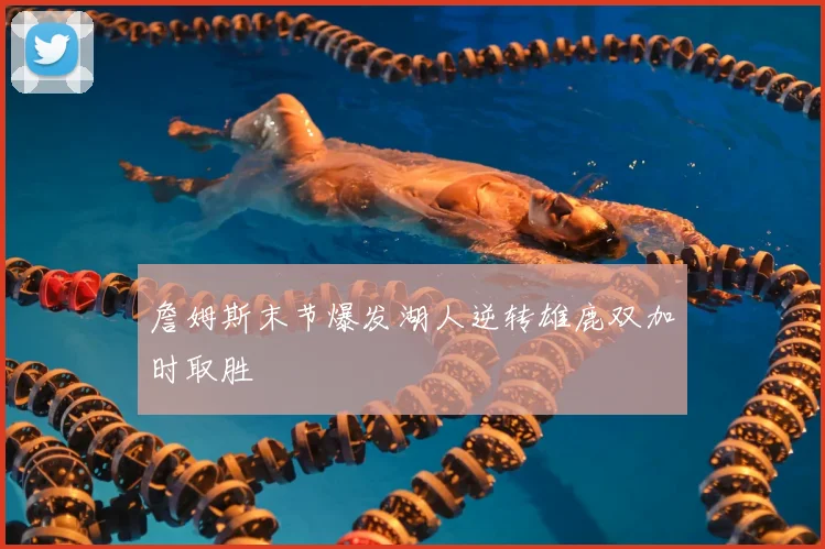 詹姆斯末节爆发湖人逆转雄鹿双加时取胜