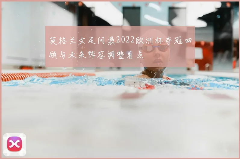 英格兰女足问鼎2022欧洲杯夺冠回顾与未来阵容调整看点