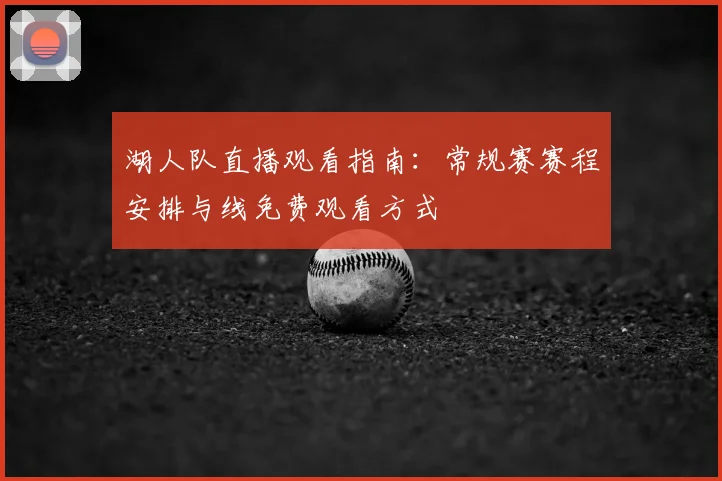 湖人队直播观看指南：常规赛赛程安排与线免费观看方式