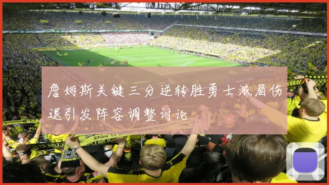 詹姆斯关键三分逆转胜勇士浓眉伤退引发阵容调整讨论