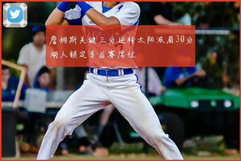 詹姆斯关键三分逆转太阳浓眉30分湖人锁定季后赛席位