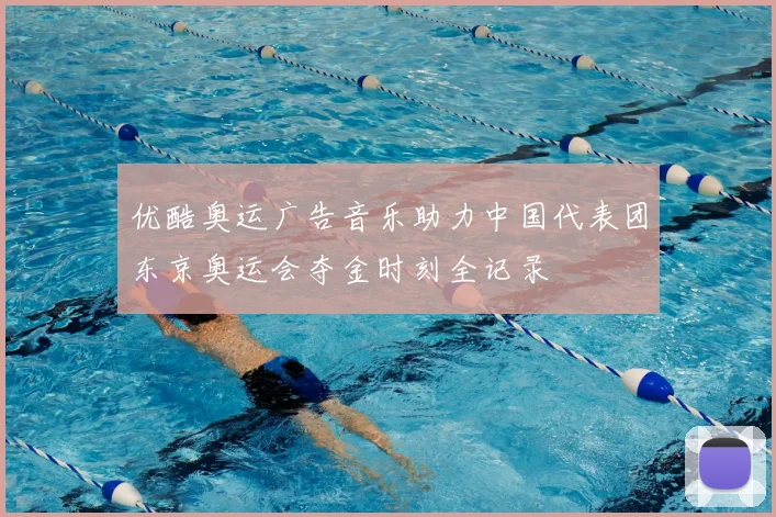 优酷奥运广告音乐助力中国代表团东京奥运会夺金时刻全记录