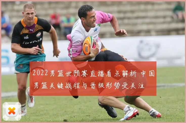2022男篮世预赛直播看点解析 中国男篮关键战程与晋级形势受关注