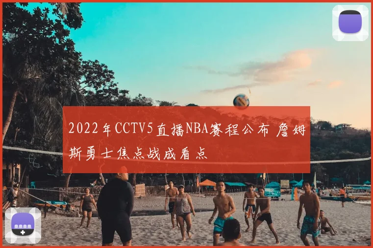 2022年CCTV5直播NBA赛程公布 詹姆斯勇士焦点战成看点
