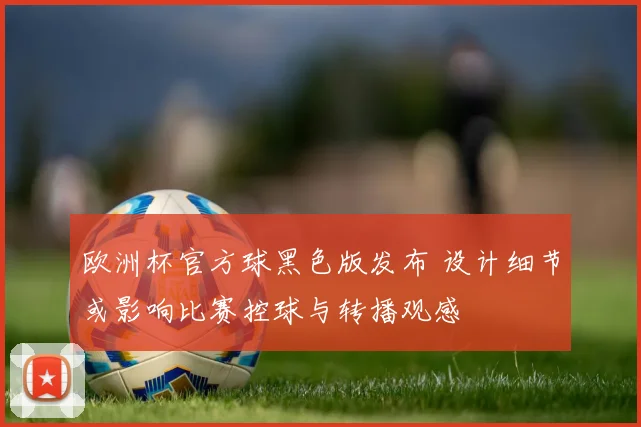 欧洲杯官方球黑色版发布 设计细节或影响比赛控球与转播观感