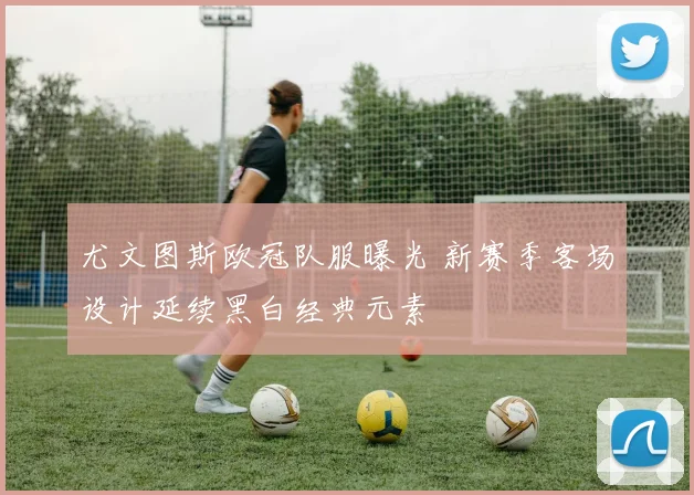 尤文图斯欧冠队服曝光 新赛季客场设计延续黑白经典元素