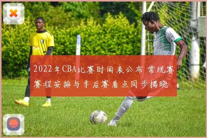 2022年CBA比赛时间表公布 常规赛赛程安排与季后赛看点同步揭晓