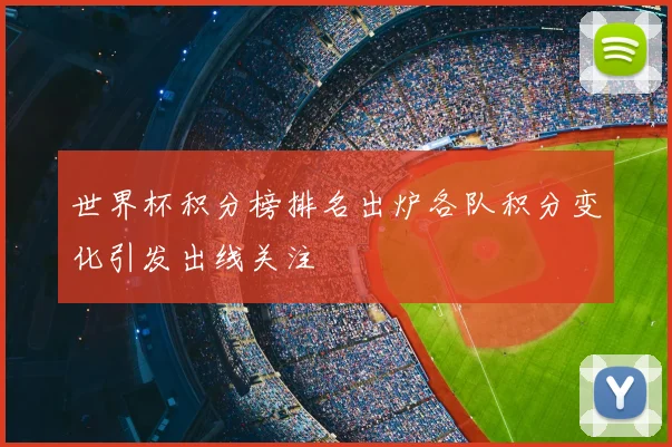 世界杯积分榜排名出炉各队积分变化引发出线关注