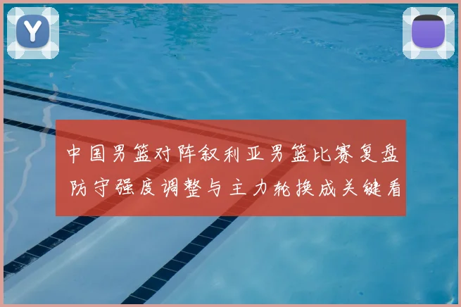 中国男篮对阵叙利亚男篮比赛复盘 防守强度调整与主力轮换成关键看点