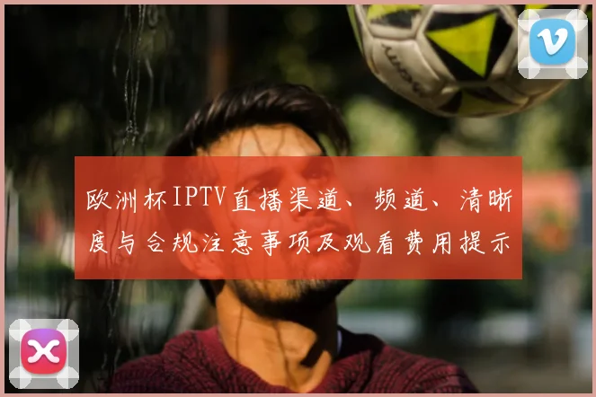 欧洲杯IPTV直播渠道、频道、清晰度与合规注意事项及观看费用提示