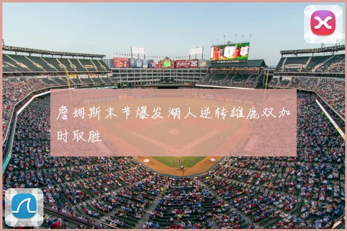 詹姆斯末节爆发湖人逆转雄鹿双加时取胜