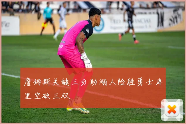 詹姆斯关键三分助湖人险胜勇士库里空砍三双