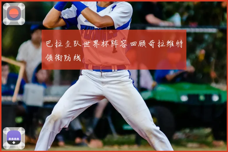 巴拉圭队世界杯阵容回顾奇拉维特领衔防线