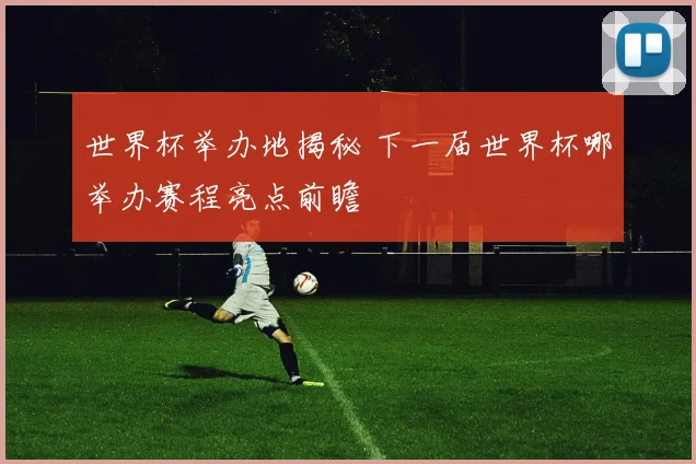 世界杯举办地揭秘 下一届世界杯哪举办赛程亮点前瞻