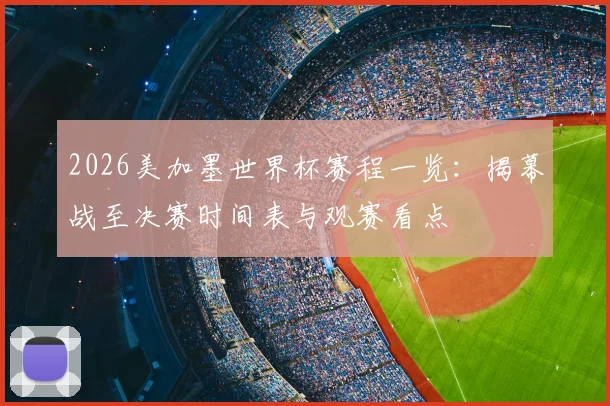 2026美加墨世界杯赛程一览：揭幕战至决赛时间表与观赛看点