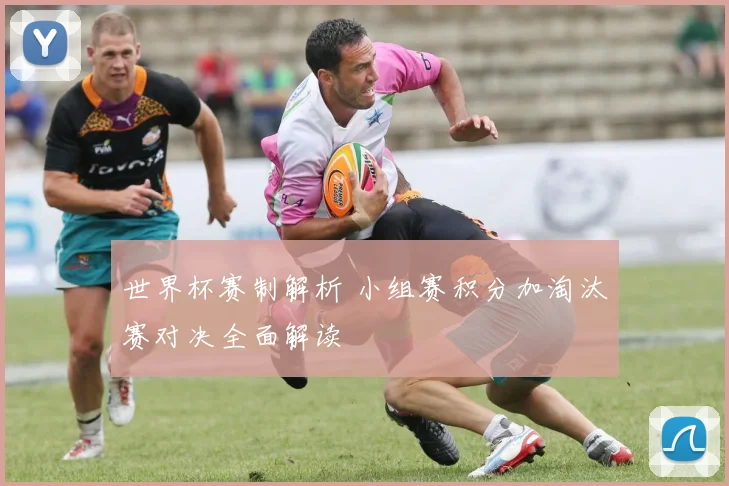 世界杯赛制解析 小组赛积分加淘汰赛对决全面解读