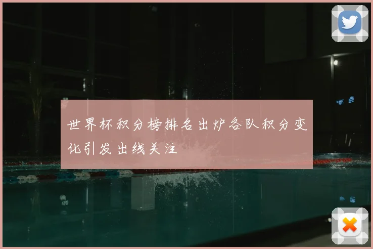 世界杯积分榜排名出炉各队积分变化引发出线关注