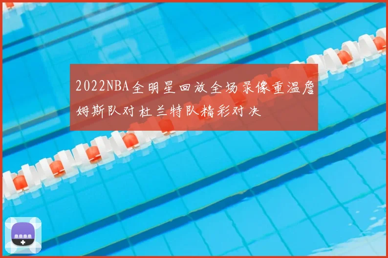 2022NBA全明星回放全场录像重温詹姆斯队对杜兰特队精彩对决