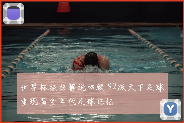 世界杯经典解说回顾 92版天下足球重现黄金年代足球记忆