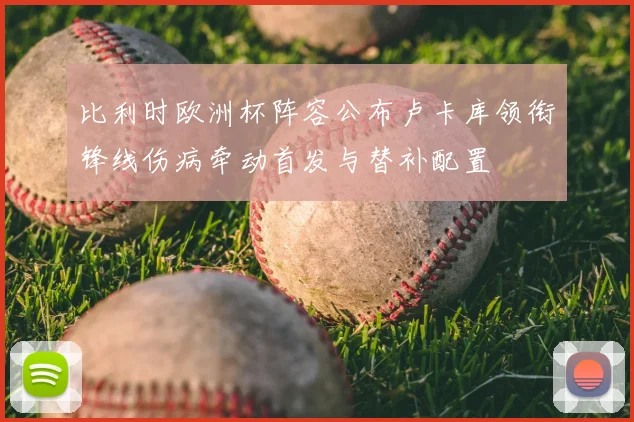 比利时欧洲杯阵容公布卢卡库领衔锋线伤病牵动首发与替补配置